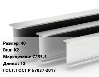 Двутавровая балка 40 К2 С255-5 L=12 ГОСТ: ГОСТ Р 57837-2017